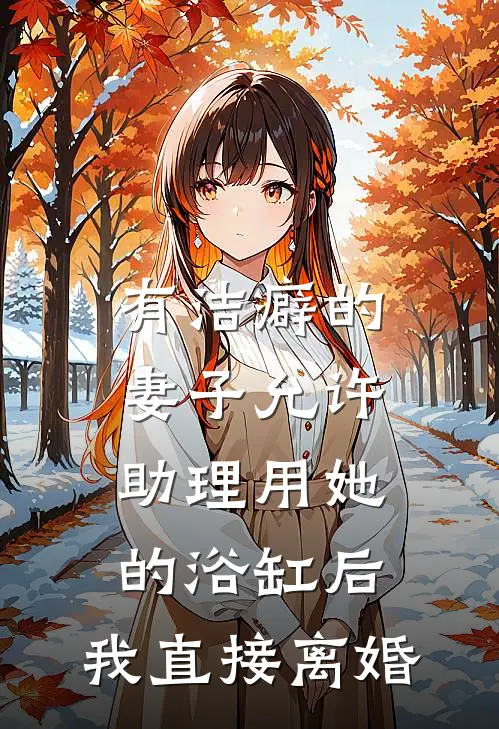 有洁癖的妻子允许助理用她的浴缸后，我直接离婚我妻子小说完结推荐_热门小说阅读有洁癖的妻子允许助理用她的浴缸后，我直接离婚我妻子