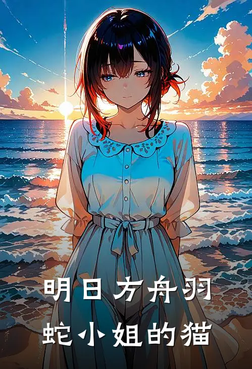 明日方舟羽蛇小姐的猫格琳薇霍尔海雅最新免费小说_免费完本小说明日方舟羽蛇小姐的猫格琳薇霍尔海雅