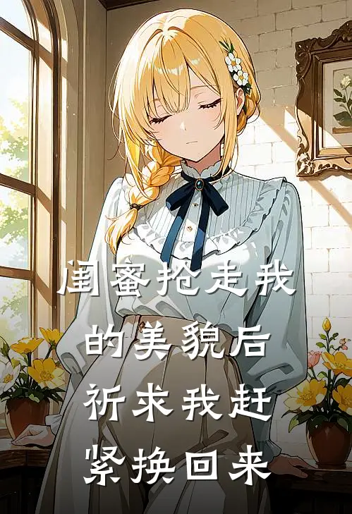 闺蜜抢走我的美貌后，祈求我赶紧换回来大东阿贵完整版在线阅读_大东阿贵完整版阅读