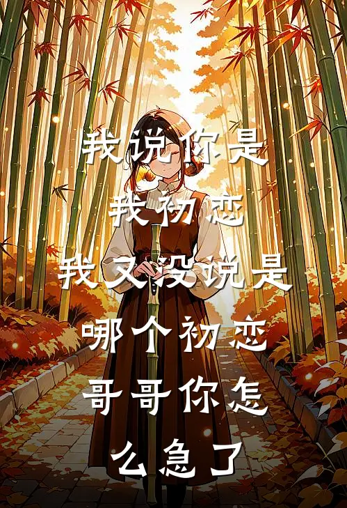 我说你是我初恋，我又没说是哪个初恋，哥哥你怎么急了