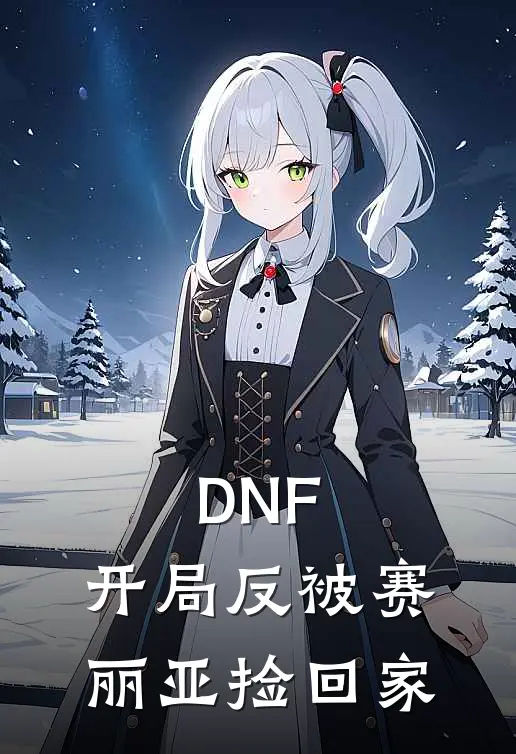 DNF：开局反被赛丽亚捡回家(林风林纳斯)最新完结小说_完结版小说全文免费阅读DNF：开局反被赛丽亚捡回家(林风林纳斯)