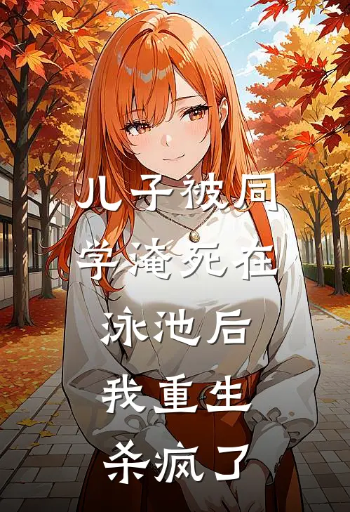 儿子被同学淹死在泳池后，我重生杀疯了