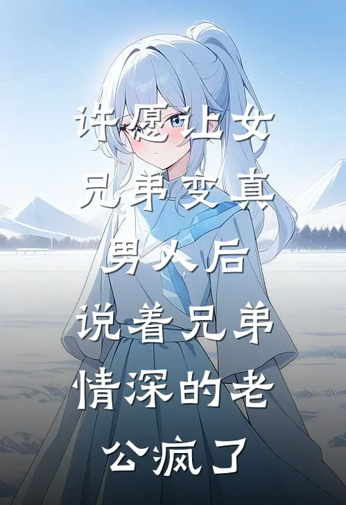 许愿让女兄弟变真男人后，说着兄弟情深的老公疯了(陆清许秦爽)小说完整版_完结好看小说许愿让女兄弟变真男人后，说着兄弟情深的老公疯了陆清许秦爽